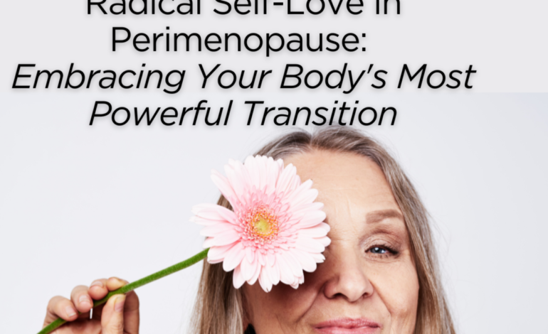  Radical Self Love in Perimenopause: Embracing Your Body’s Most Powerful Transition